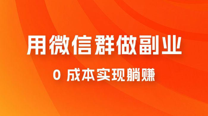 微信群副业裂变玩法，用微信群做副业，0 成本实现躺赚-轻创副业圈