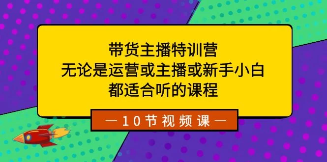 带货主播特训营：无论是运营或主播或新手小白，都适合听的课程-轻创副业圈