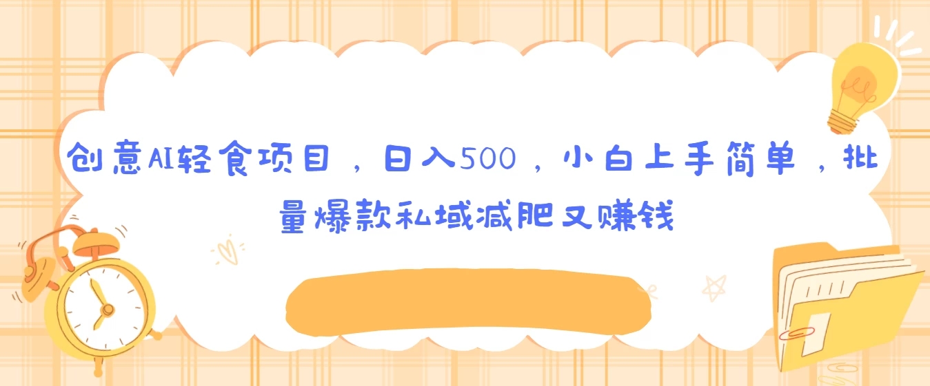创意AI轻食项目，日入500，小白上手简单，批量爆款私域减肥又赚钱-轻创副业圈