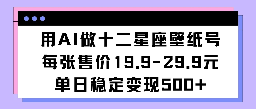 用AI做十二星座壁纸号每张售价19元单日变现500适合小白操作-轻创副业圈