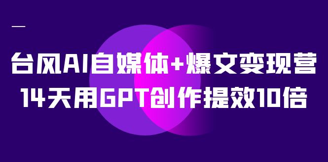 台风 AI 自媒体 · 爆文变现营，14天用 GPT 创作提效 10 倍（ 12 节课）-轻创副业圈