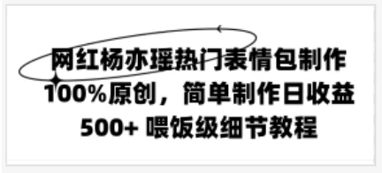 网红杨亦瑶热门表情包制作，100%原创，简单制作日收益500+ 喂饭级教程-轻创副业圈