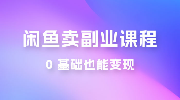 闲鱼虚拟电商，卖副业课程，0 基础也能变现，一天最高 200+-轻创副业圈