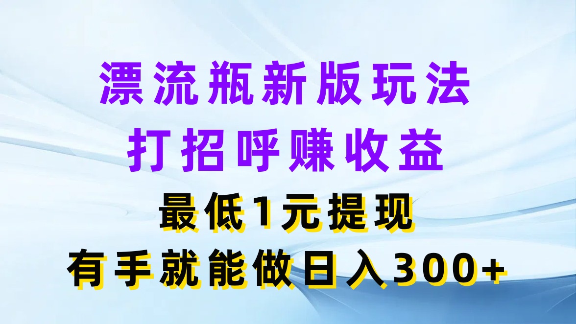 漂流瓶新版玩法，打招呼赚收益，最低1元提现，有手就能做日入300+-轻创副业圈