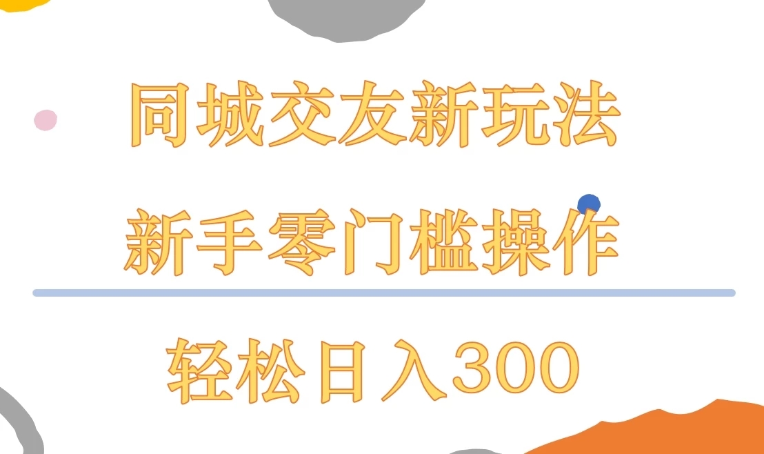 同城交友新玩法，新手零门槛操作，轻松日入300+-轻创副业圈