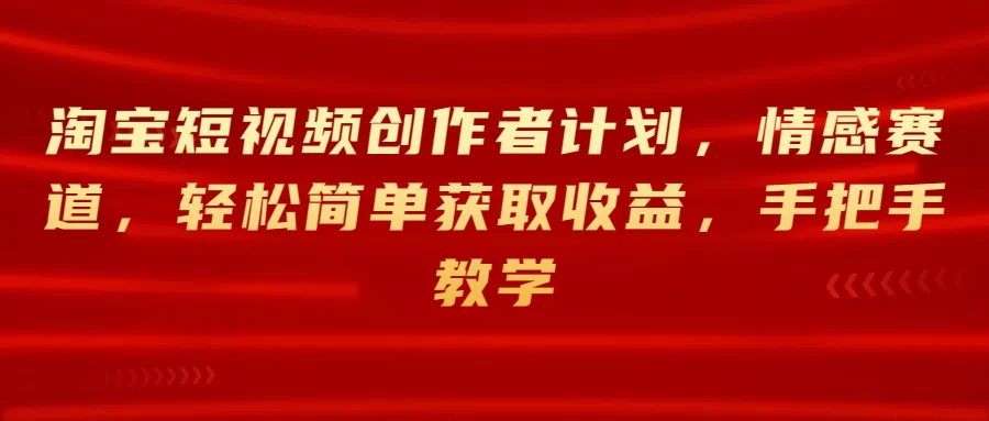 淘宝短视频创作者计划，情感赛道，轻松简单获取收益，手把手教学-轻创副业圈