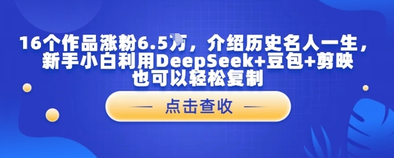 16个作品涨粉6.5W，介绍历史名人一生，新手小白利用DeepSeek+豆包+剪映也可以轻松复制-轻创副业圈
