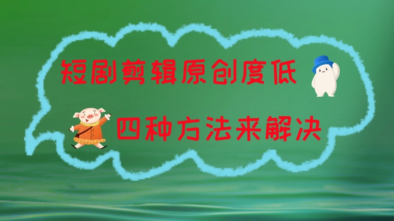 短剧剪辑原创度低，四种方式来解决，去重至关重要-轻创副业圈