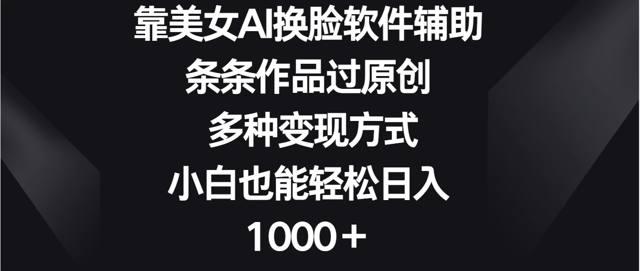 靠美女AI换脸软件辅助，条条作品过原创 多种变现方式，小白也能轻松日入1000＋-轻创副业圈