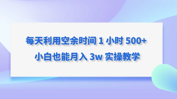 每天利用空余时间 1 小时 500+ 小白也能月入 3w 实操教学-轻创副业圈