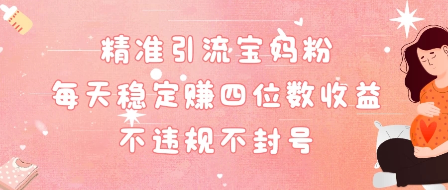 精准引流宝妈粉每天稳定赚四位数收益小白可以操作-轻创副业圈