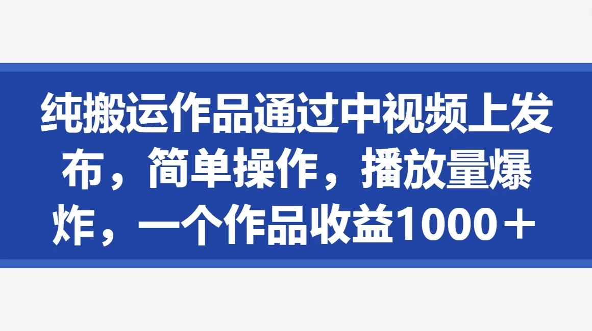 纯搬运作品通过中视频上发布，简单操作，播放量爆炸，一个作品收益1000＋-轻创副业圈