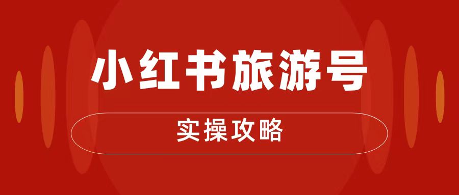 十一旅游风口，小红书旅游号变现实操攻略，7天变现 6W+-轻创副业圈