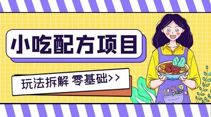小吃配方项目玩法拆解，适合 0 基础小白，轻松月入过万-轻创副业圈