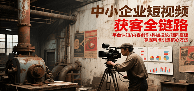 中小企业短视频获客全链路，平台认知/内容创作/抖加投放/矩阵搭建，精准引流核心方法-轻创副业圈