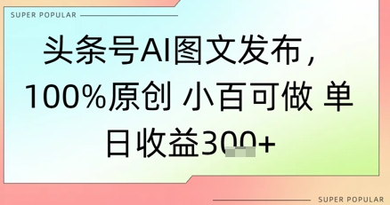 头条号AI图文发布，100%原创 小百可做，单日收益3张+-轻创副业圈