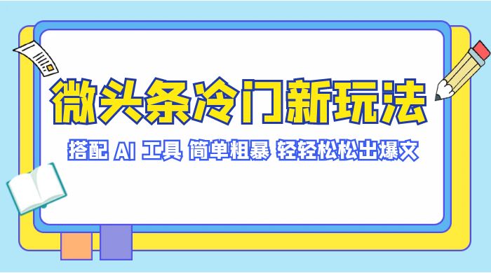 微头条冷门新玩法，搭配 AI 工具，简单粗暴，轻轻松松出爆文-轻创副业圈