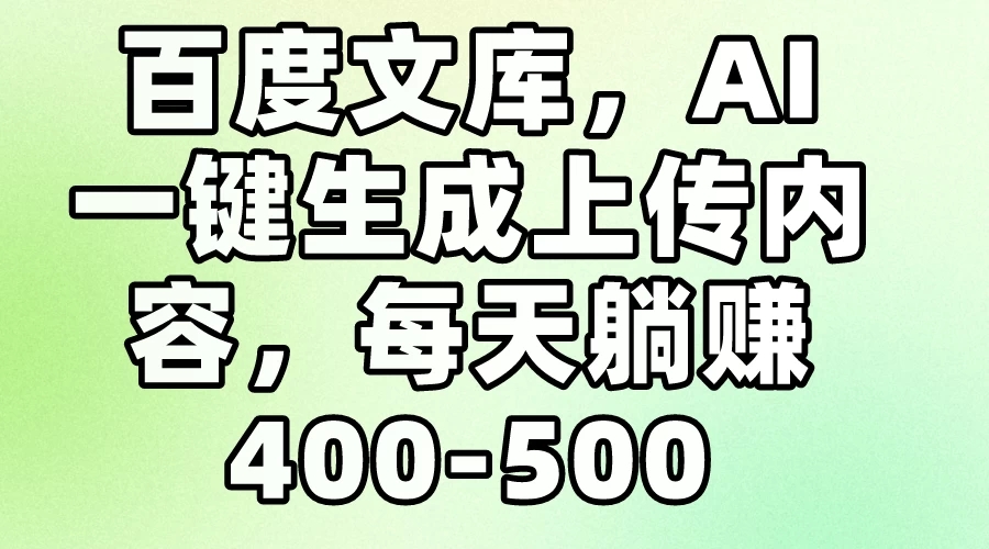 百度文库，AI一键生成上传内容，每天躺赚400-500-轻创副业圈