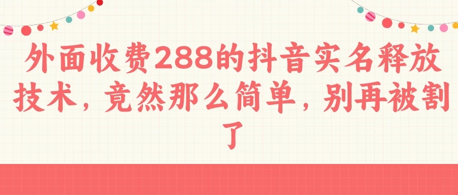 外面收费288的抖音实名释放技术，竟然那么简单，别再被割了-轻创副业圈