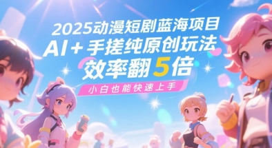 2025动漫短剧蓝海项目，AI+手搓纯原创玩法，效率翻5倍，小白也能快速上手-轻创副业圈