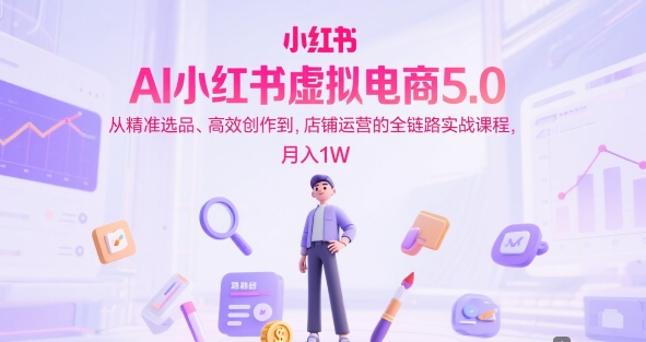AI小红书虚拟电商5.0，从精准选品、高效创作到，店铺运营的全链路实战课程，月入1W-轻创副业圈