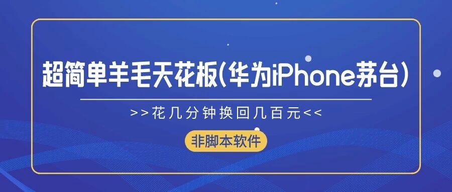 超简单羊毛天花板(华为、iPhone、茅台)，花几分钟换回几百元，非脚本软件-轻创副业圈