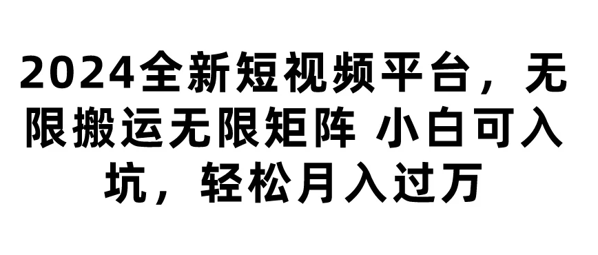 2024全新短视频平台，无限搬运无限矩阵，小白可入坑，轻松月入过万-轻创副业圈