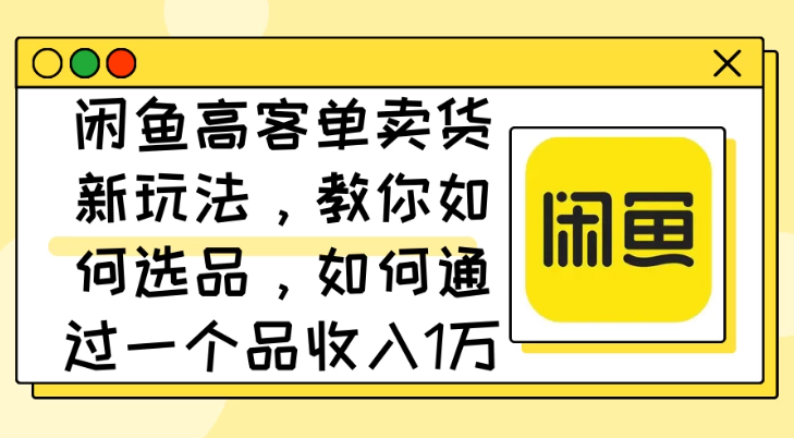 闲鱼高客单卖货新玩法，教你如何选品，如何通过一个品收入1万+-轻创副业圈