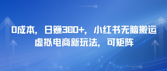 0成本，日入3张+，小红书无脑搬运，虚拟电商新玩法，可矩阵-轻创副业圈