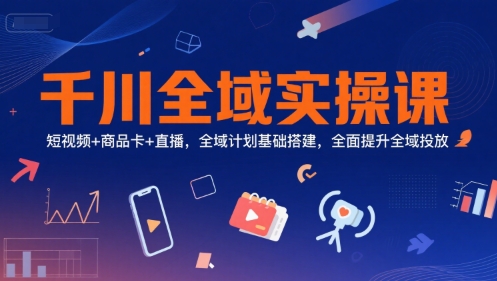 千川全域实操课，短视频+商品卡+直播，全域计划基础搭建，全面提升全域投放-轻创副业圈