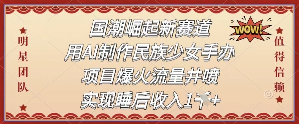 国潮崛起新赛道，用AI制作民族少女手办，项目爆火流量井喷，实现睡后收入-轻创副业圈