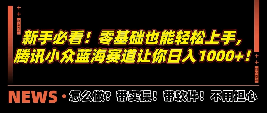 新手必看！零基础也能轻松上手，腾讯小众蓝海赛道让你日入1000+！-轻创副业圈