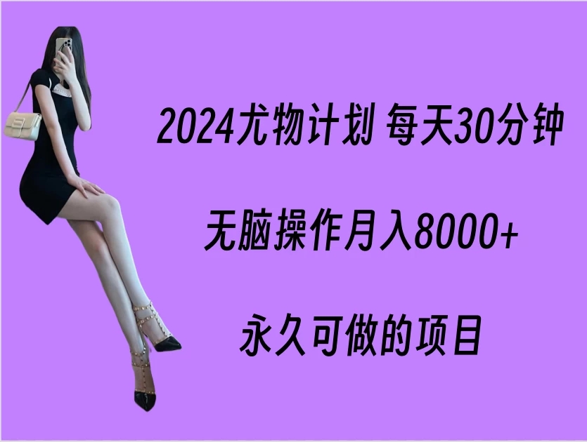 2024尤物计划 每天30分钟，无脑操作月入8000+，永久可做的项目-轻创副业圈