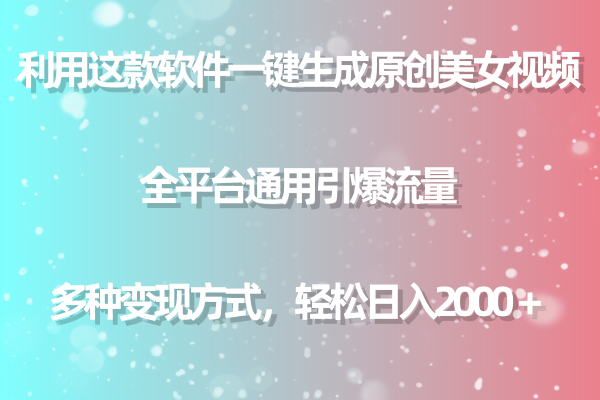 利用工具一键生成美女原创视频 全平台通用引爆流量 多种变现 日入2000＋-轻创副业圈
