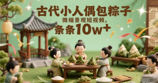 古代小人偶包粽子微缩景观短视频，条条10w+-轻创副业圈
