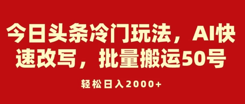 今日头条冷门玩法，AI快速改写，批量搬运50号，轻松日入2000+-轻创副业圈
