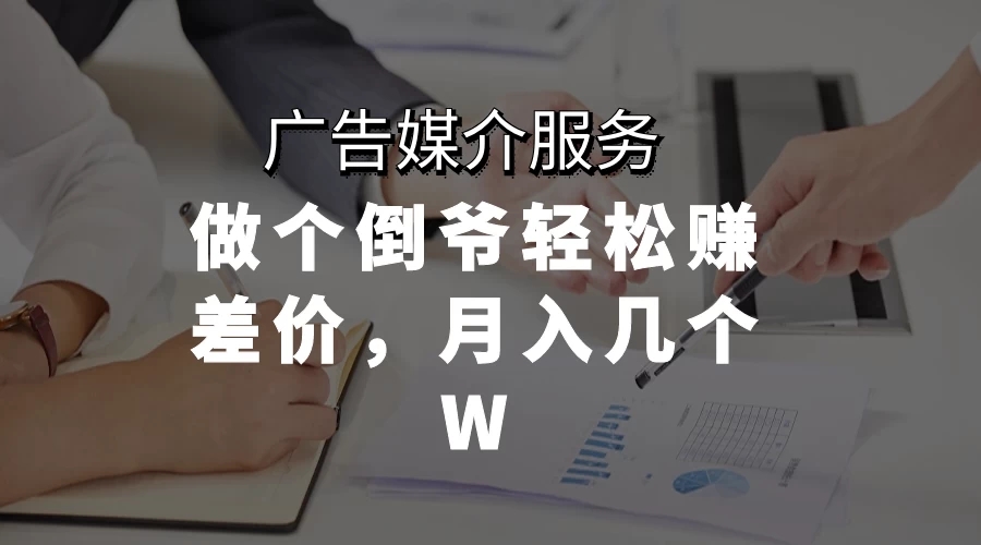 广告媒介服务，做个倒爷轻松赚差价，月入几个W-轻创副业圈