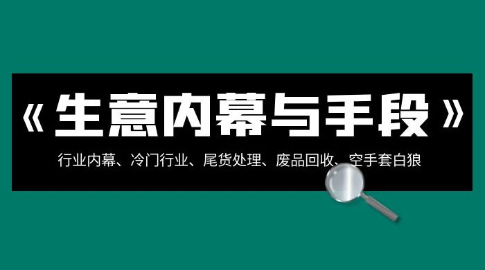 生意内幕 · 与手段：行业内幕、冷门行业、尾货处理、废品回收、空手套白狼（全集）-轻创副业圈