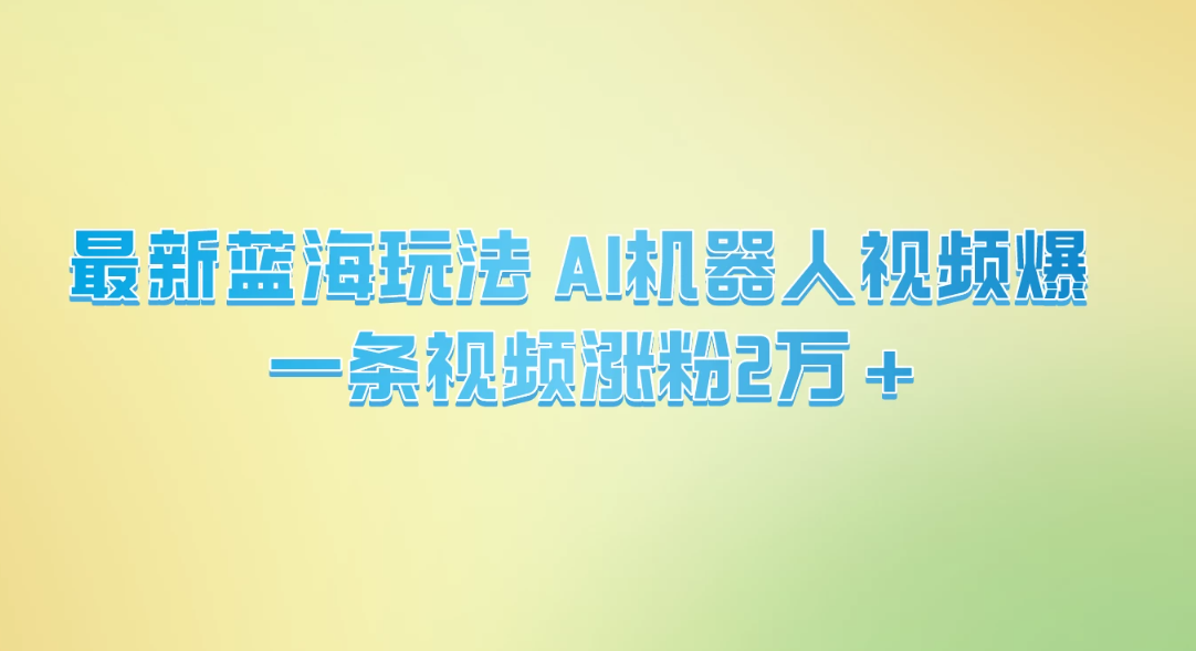 最新蓝海玩法， AI机器人视频爆火，一条视频涨粉2万+-轻创副业圈