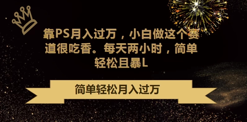 靠PS月入过万，小白做这个赛道很吃香，每天两小时，简单轻松且暴L-轻创副业圈