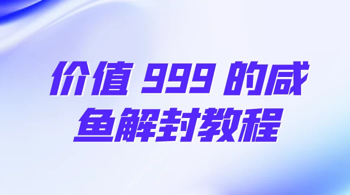价值 999 的咸鱼解封教程-轻创副业圈