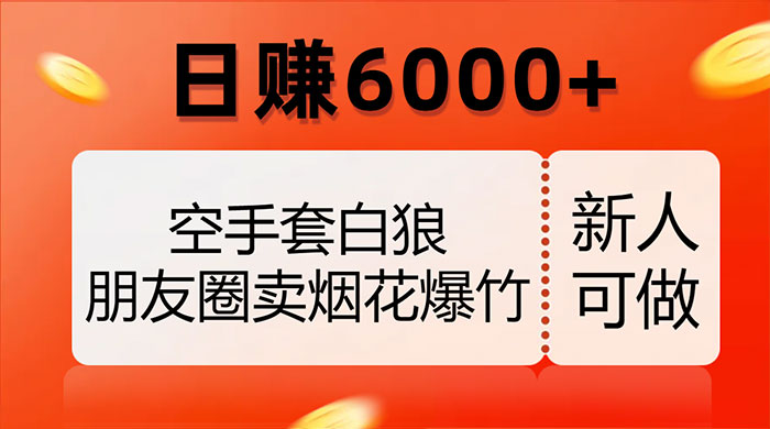 空手套白狼，朋友圈卖烟花爆竹，日赚 6000+（揭秘）-轻创副业圈