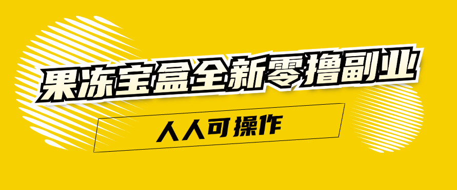 果冻宝盒全新零撸副业，人人可操作，新手小白都可以动动手指日入300+-轻创副业圈