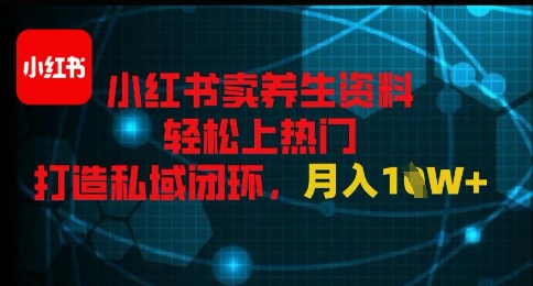 小红书卖养生资料轻松上热门，打造私域闭环，月入1W+-轻创副业圈