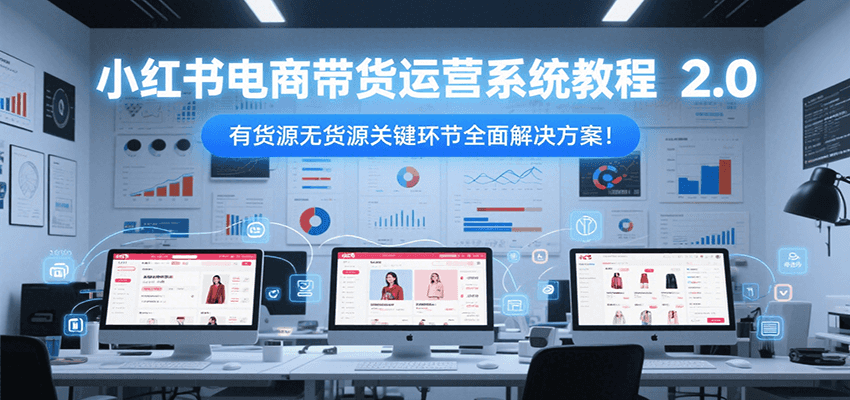 小红书电商带货运营系统教程2.0，有货源无货源关键环节全面解决方案！-轻创副业圈