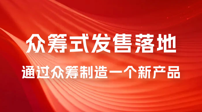 众筹式·发售落地套装：通过众筹制造一个新产品，快速赚钱必备！-轻创副业圈