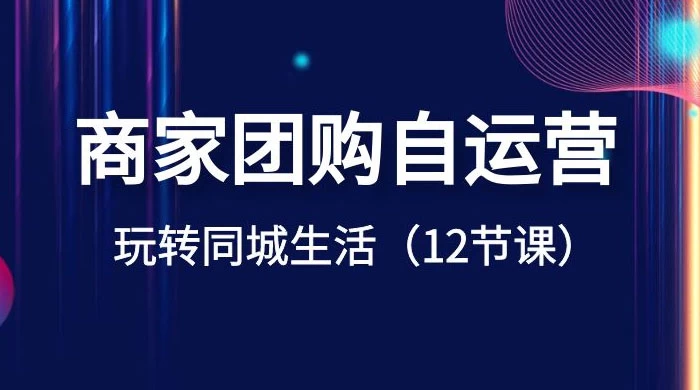 商家团购自运营，玩转同城生活（12 节课）-轻创副业圈