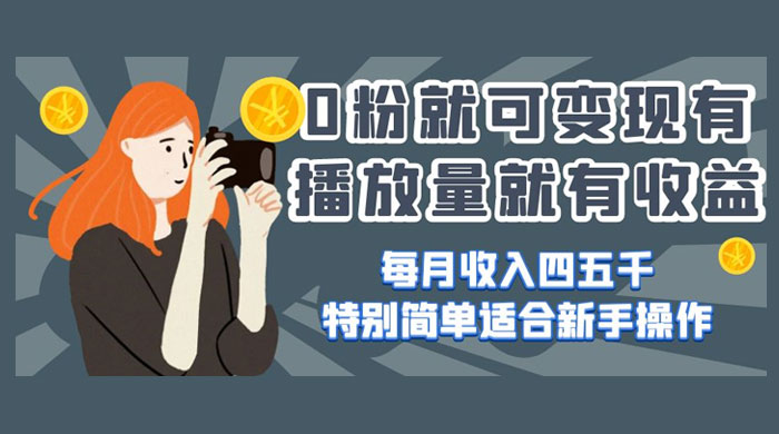 0 粉就可变现，有播放量就有收益，每月收入四五千，特别简单适合新手操作-轻创副业圈
