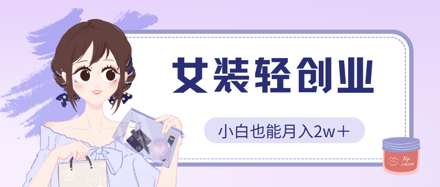 女装轻创业，小白也能月入2w＋，保姆式教学-轻创副业圈