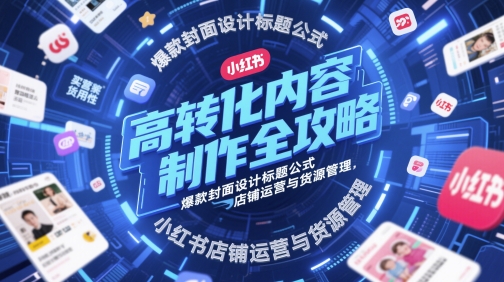 高转化内容制作全攻略，爆款封面设计标题公式，小红书店铺运营与货源管理-轻创副业圈